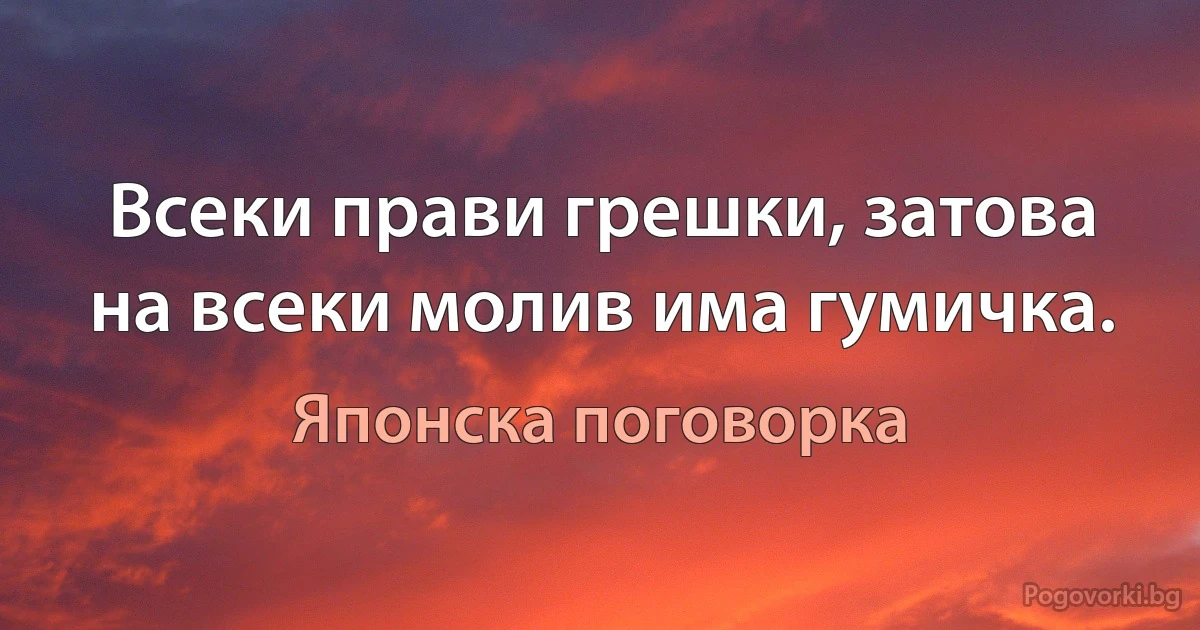 Всеки прави грешки, затова на всеки молив има гумичка. (Японска поговорка)