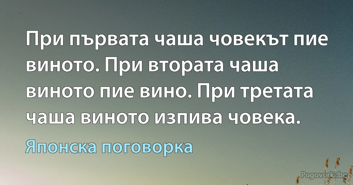 При първата чаша човекът пие виното. При втората чаша виното пие вино. При третата чаша виното изпива човека. (Японска поговорка)