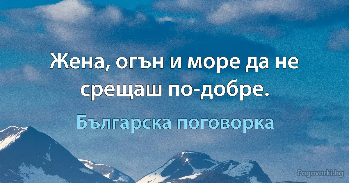 Жена, огън и море да не срещаш по-добре. (Българска поговорка)