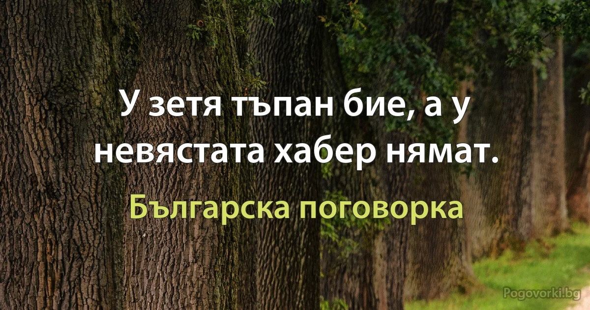 У зетя тъпан бие, а у невястата хабер нямат. (Българска поговорка)