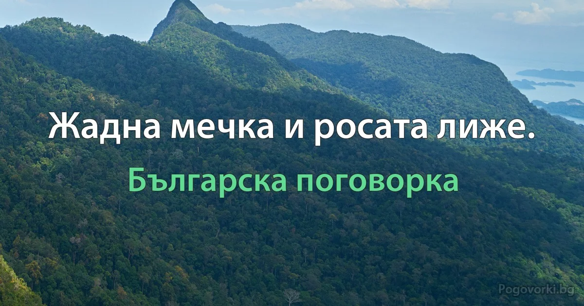 Жадна мечка и росата лиже. (Българска поговорка)