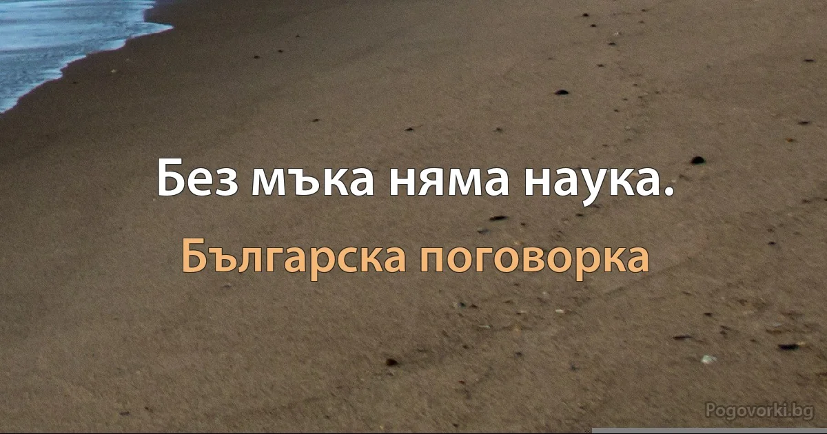 Без мъка няма наука. (Българска поговорка)