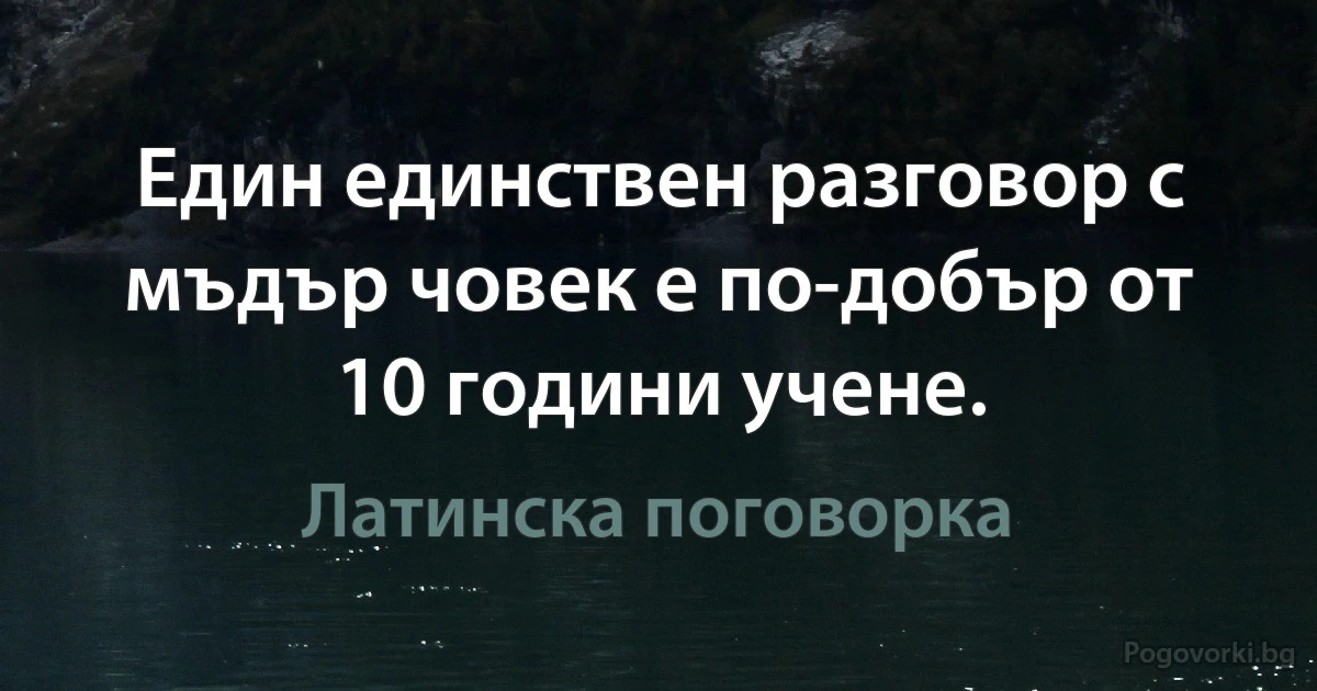 Един единствен разговор с мъдър човек е по-добър от 10 години учене. (Латинска поговорка)