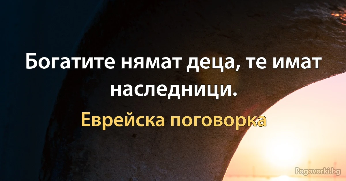 Богатите нямат деца, те имат наследници. (Еврейска поговорка)