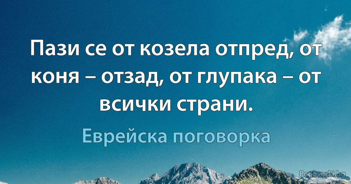 Пази се от козела отпред, от коня – отзад, от глупака – от всички страни. (Еврейска поговорка)