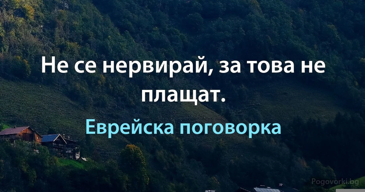 Не се нервирай, за това не плащат. (Еврейска поговорка)