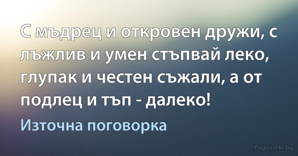 С мъдрец и откровен дружи, с лъжлив и умен стъпвай леко, глупак и честен съжали, а от подлец и тъп - далеко! (Източна поговорка)