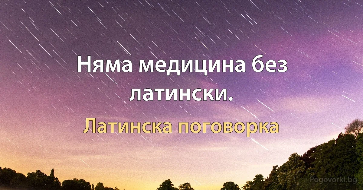 Няма медицина без латински. (Латинска поговорка)