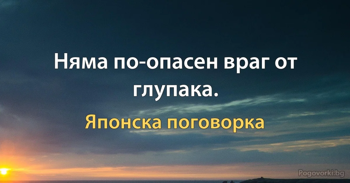 Няма по-опасен враг от глупака. (Японска поговорка)