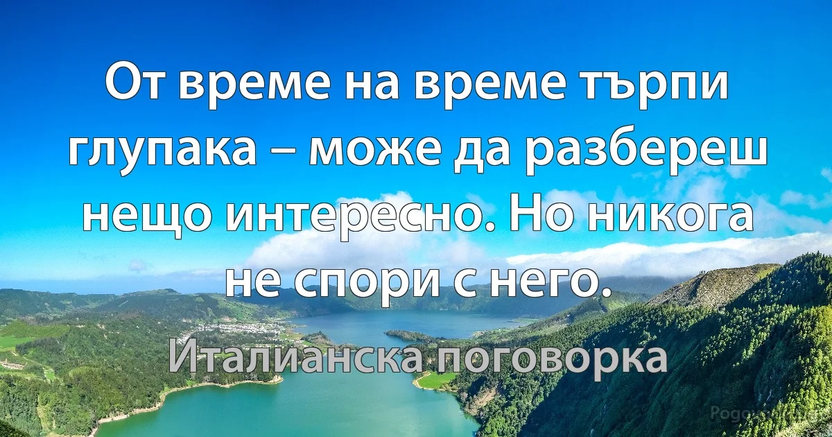 От време на време търпи глупака – може да разбереш нещо интересно. Но никога не спори с него. (Италианска поговорка)