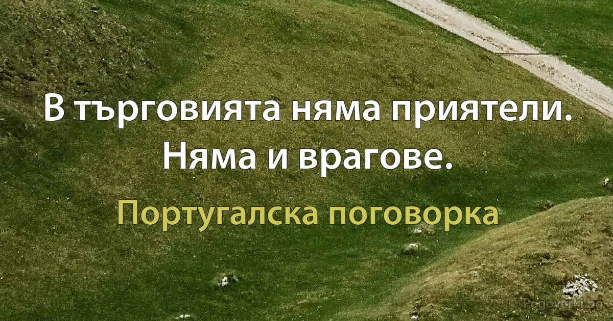 В търговията няма приятели. Няма и врагове. (Португалска поговорка)