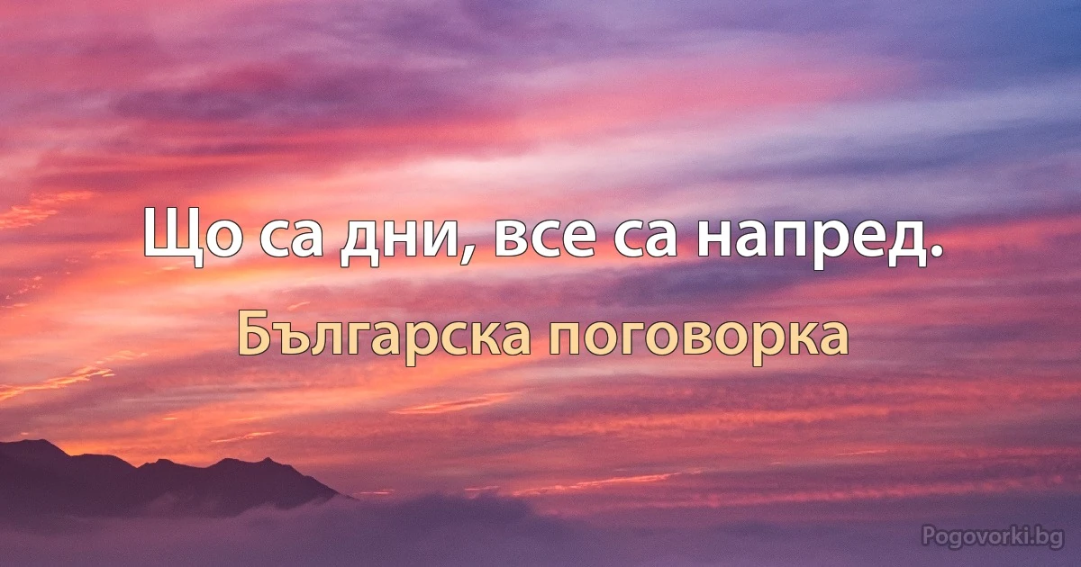 Що са дни, все са напред. (Българска поговорка)