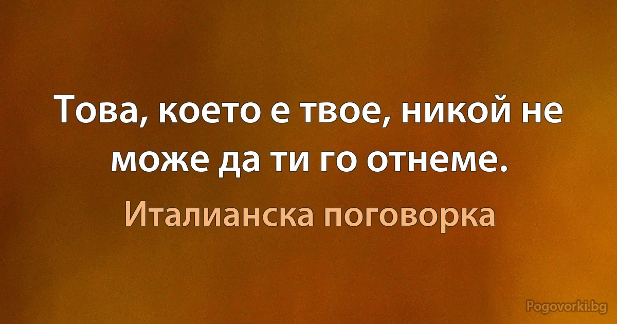 Това, което е твое, никой не може да ти го отнеме. (Италианска поговорка)