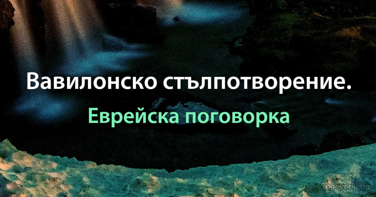 Вавилонско стълпотворение. (Еврейска поговорка)