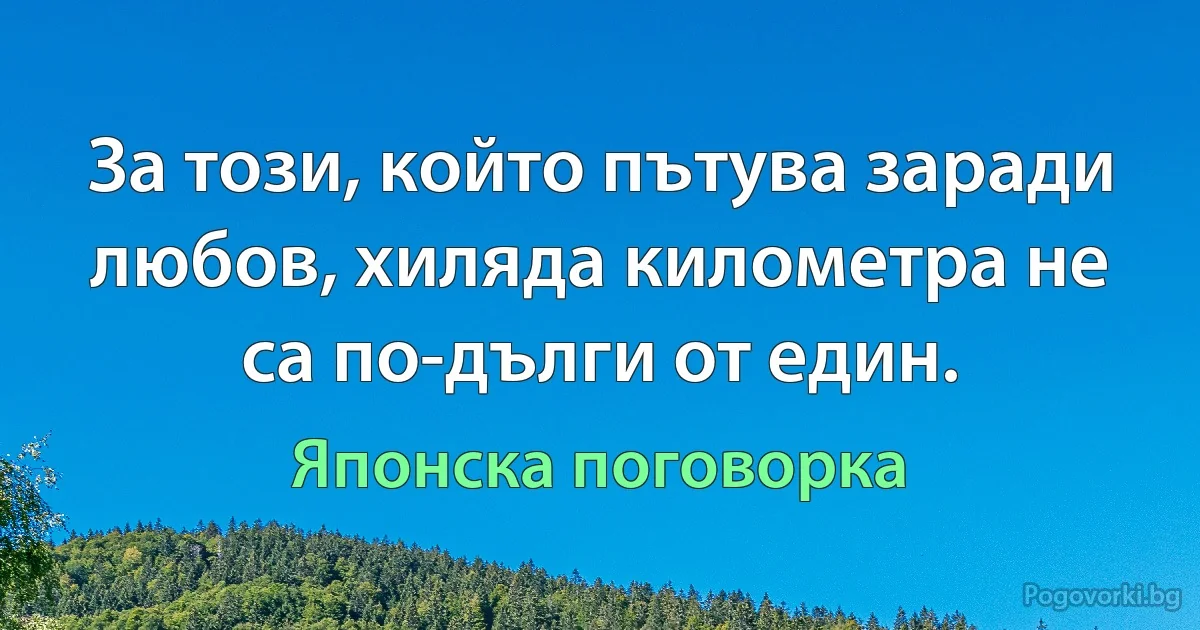 За този, който пътува заради любов, хиляда километра не са по-дълги от един. (Японска поговорка)