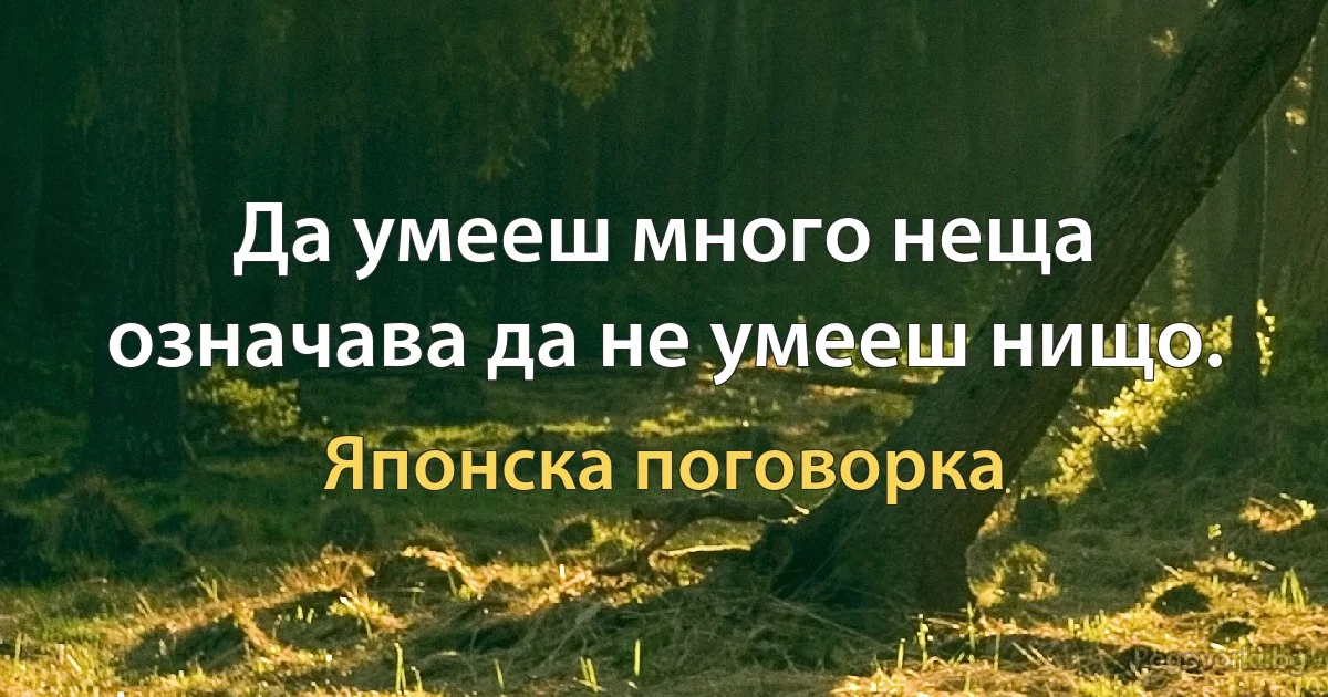 Да умееш много неща означава да не умееш нищо. (Японска поговорка)