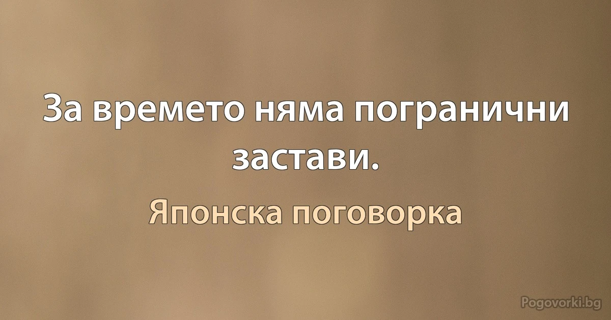 За времето няма погранични застави. (Японска поговорка)