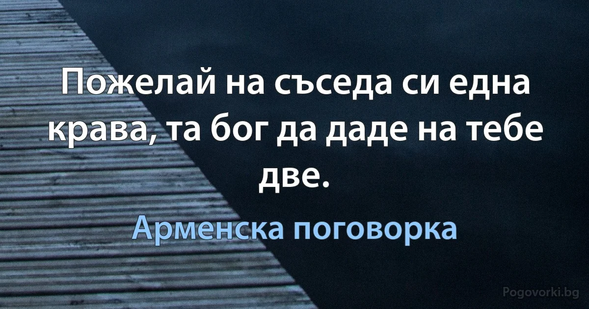 Пожелай на съседа си една крава, та бог да даде на тебе две. (Арменска поговорка)