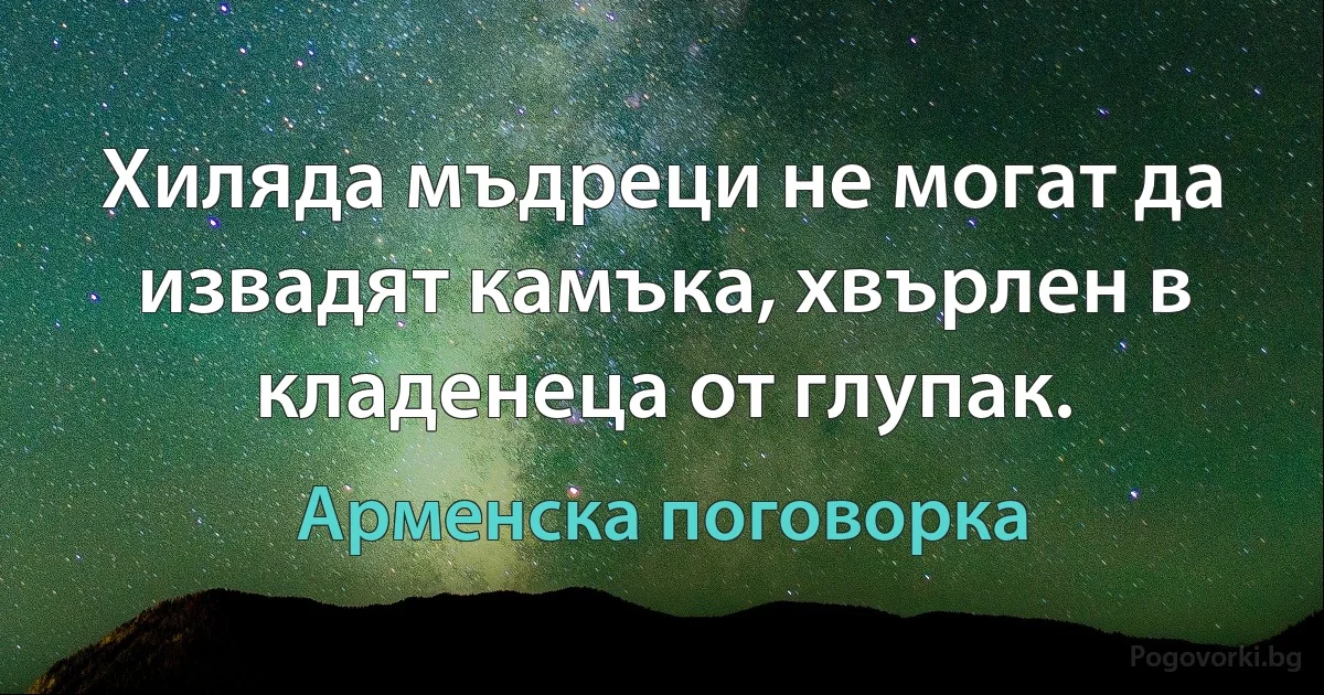 Хиляда мъдреци не могат да извадят камъка, хвърлен в кладенеца от глупак. (Арменска поговорка)