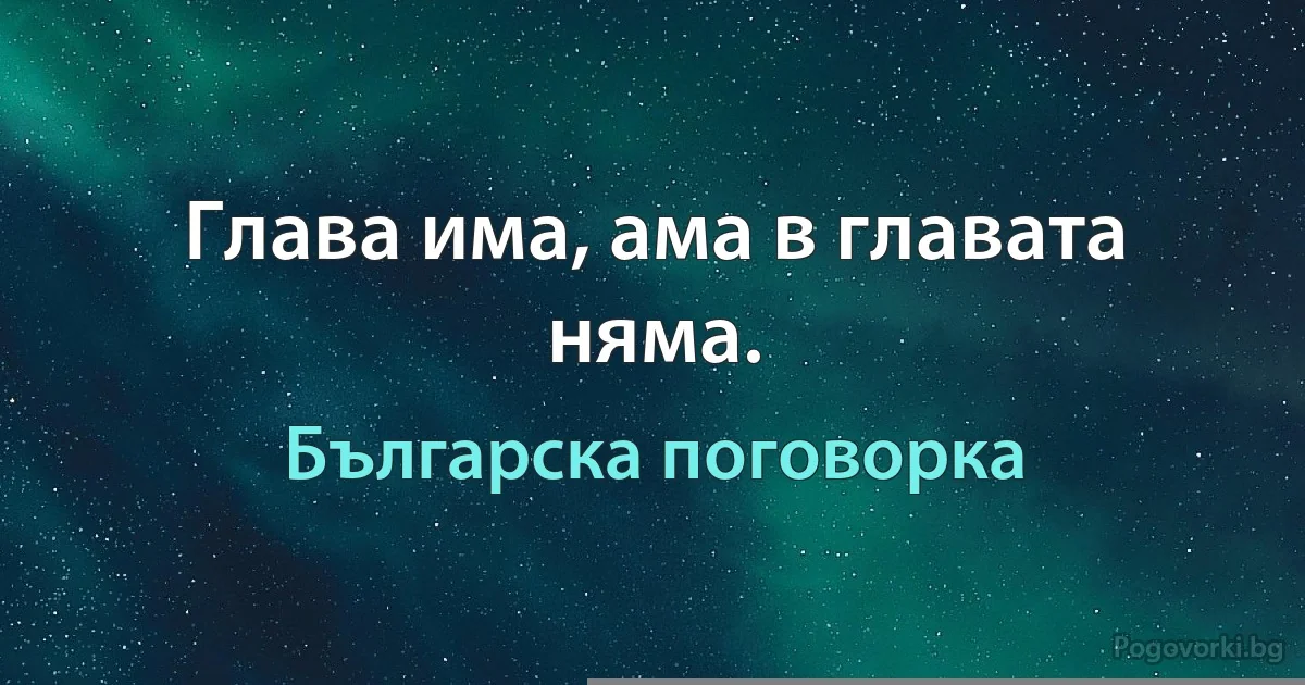 Глава има, ама в главата няма. (Българска поговорка)