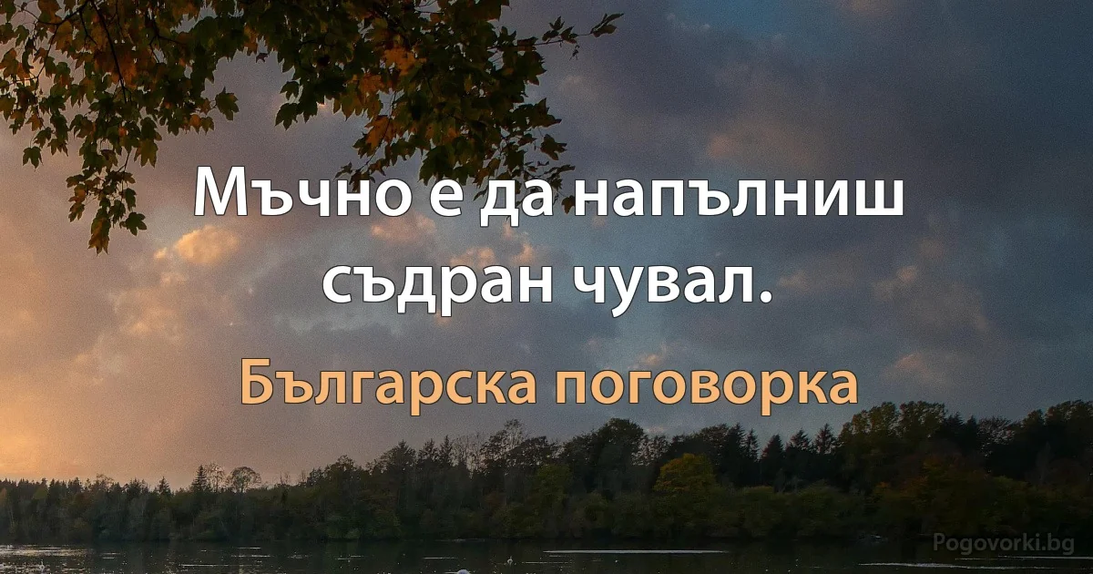 Мъчно е да напълниш съдран чувал. (Българска поговорка)