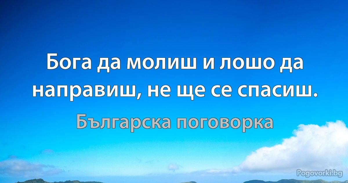 Бога да молиш и лошо да направиш, не ще се спасиш. (Българска поговорка)