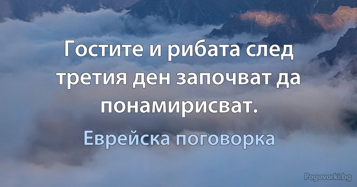 Гостите и рибата след третия ден започват да понамирисват. (Еврейска поговорка)