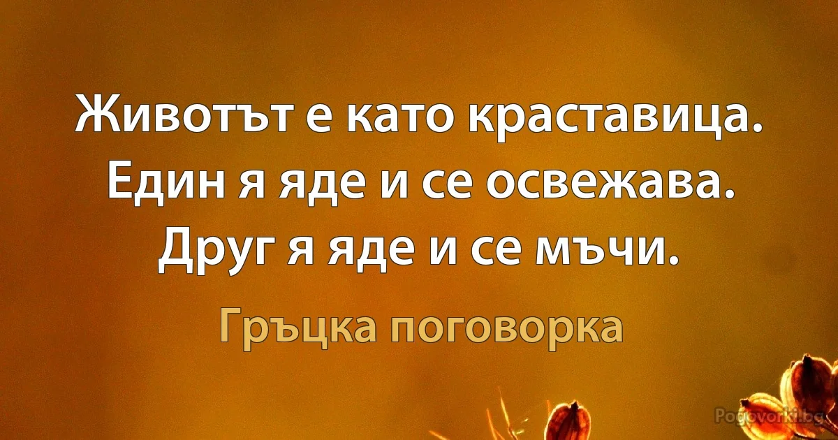 Животът е като краставица. Един я яде и се освежава. Друг я яде и се мъчи. (Гръцка поговорка)