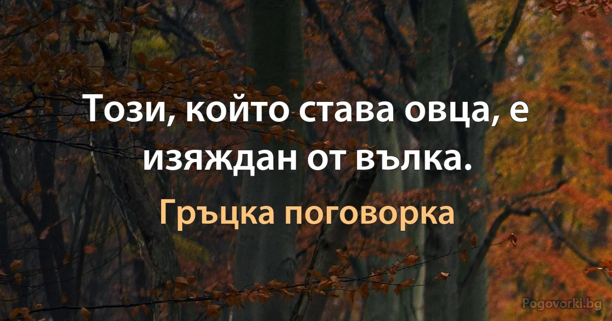 Този, който става овца, е изяждан от вълка. (Гръцка поговорка)