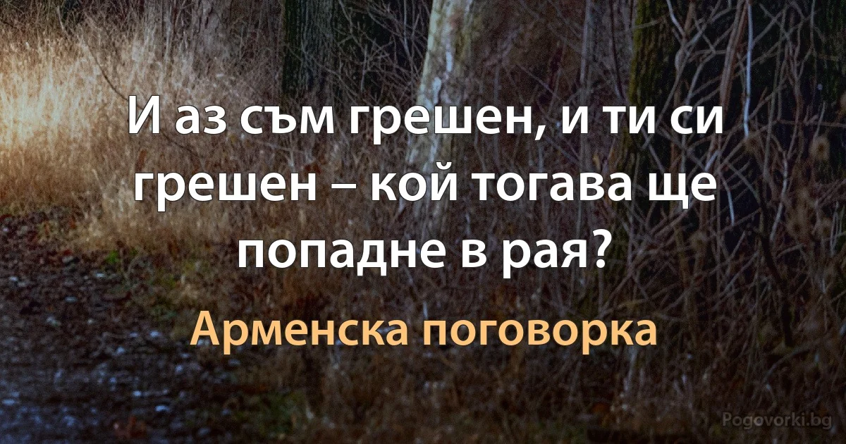 И аз съм грешен, и ти си грешен – кой тогава ще попадне в рая? (Арменска поговорка)
