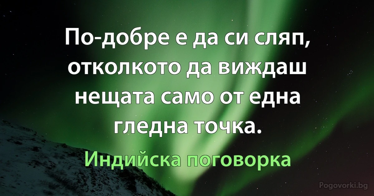 По-добре е да си сляп, отколкото да виждаш нещата само от една гледна точка. (Индийска поговорка)