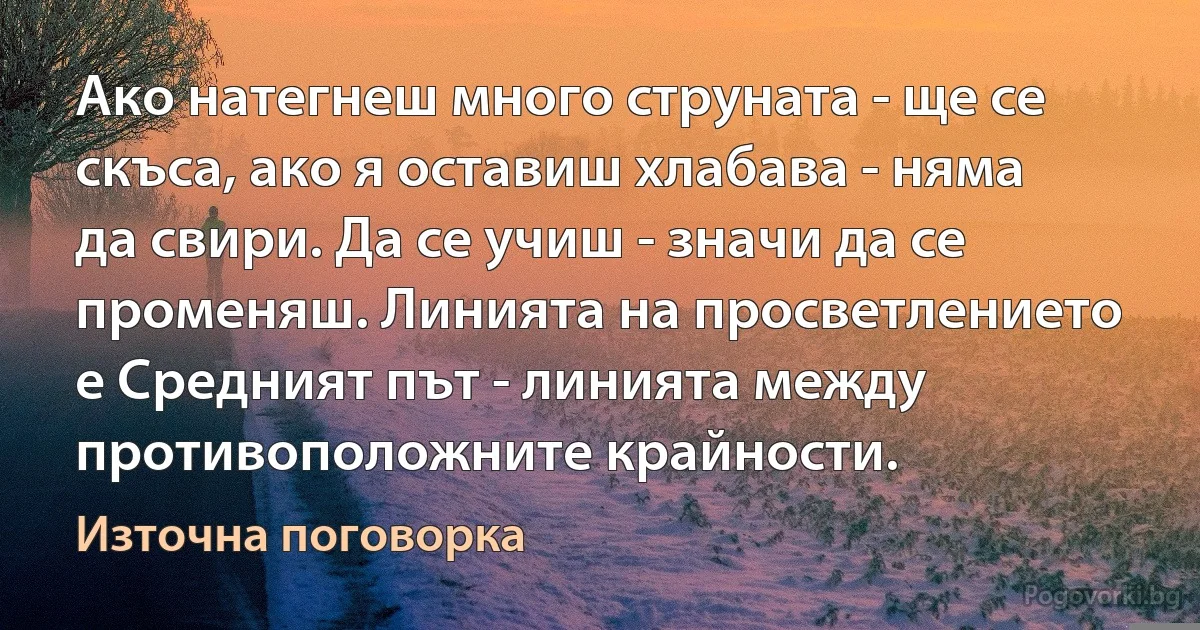 Ако натегнеш много струната - ще се скъса, ако я оставиш хлабава - няма да свири. Да се учиш - значи да се променяш. Линията на просветлението е Средният път - линията между противоположните крайности. (Източна поговорка)