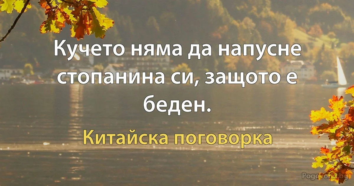 Кучето няма да напусне стопанина си, защото е беден. (Китайска поговорка)