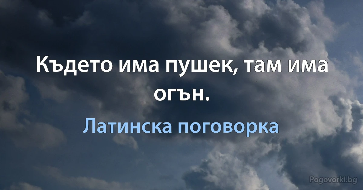 Където има пушек, там има огън. (Латинска поговорка)