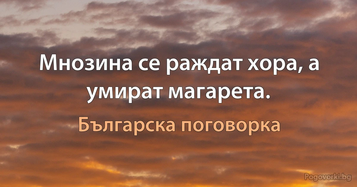 Мнозина се раждат хора, а умират магарета. (Българска поговорка)