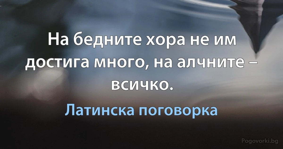 На бедните хора не им достига много, на алчните – всичко. (Латинска поговорка)