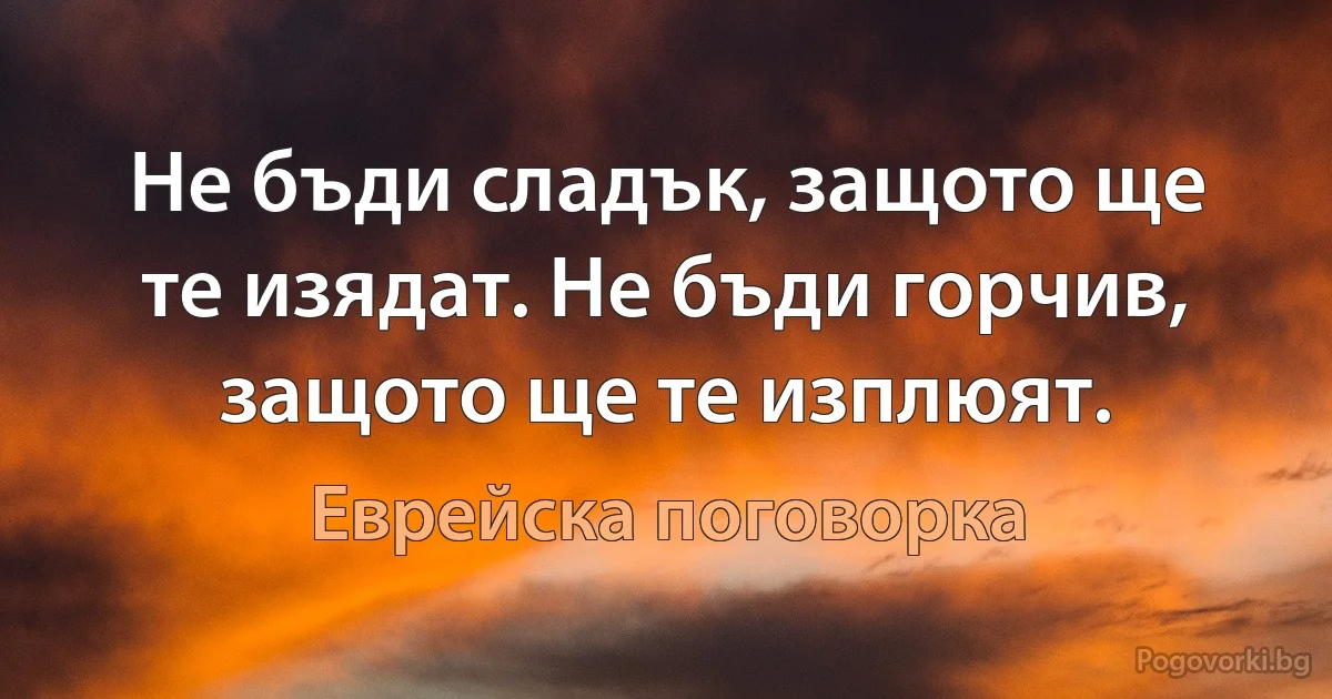 Не бъди сладък, защото ще те изядат. Не бъди горчив, защото ще те изплюят. (Еврейска поговорка)