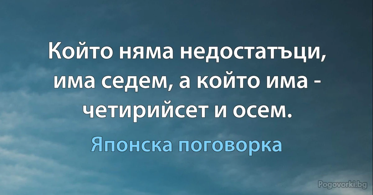 Който няма недостатъци, има седем, а който има - четирийсет и осем. (Японска поговорка)