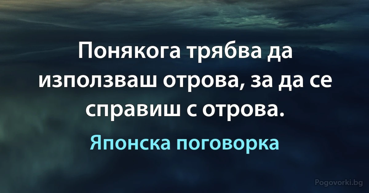 Понякога трябва да използваш отрова, за да се справиш с отрова. (Японска поговорка)