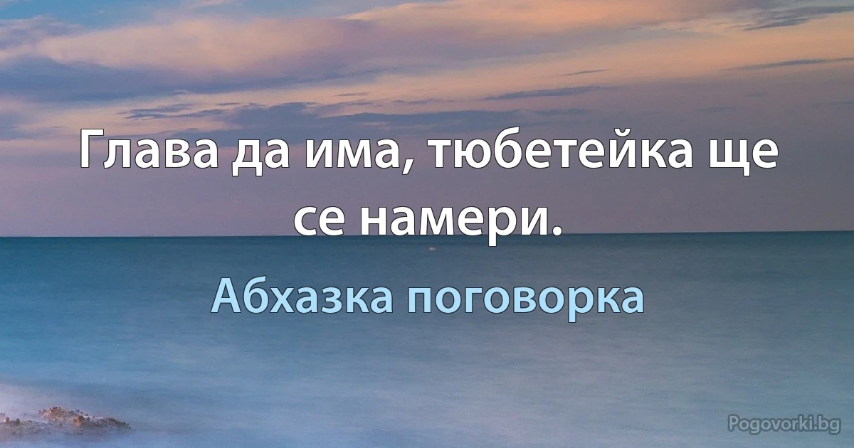 Глава да има, тюбетейка ще се намери. (Абхазка поговорка)