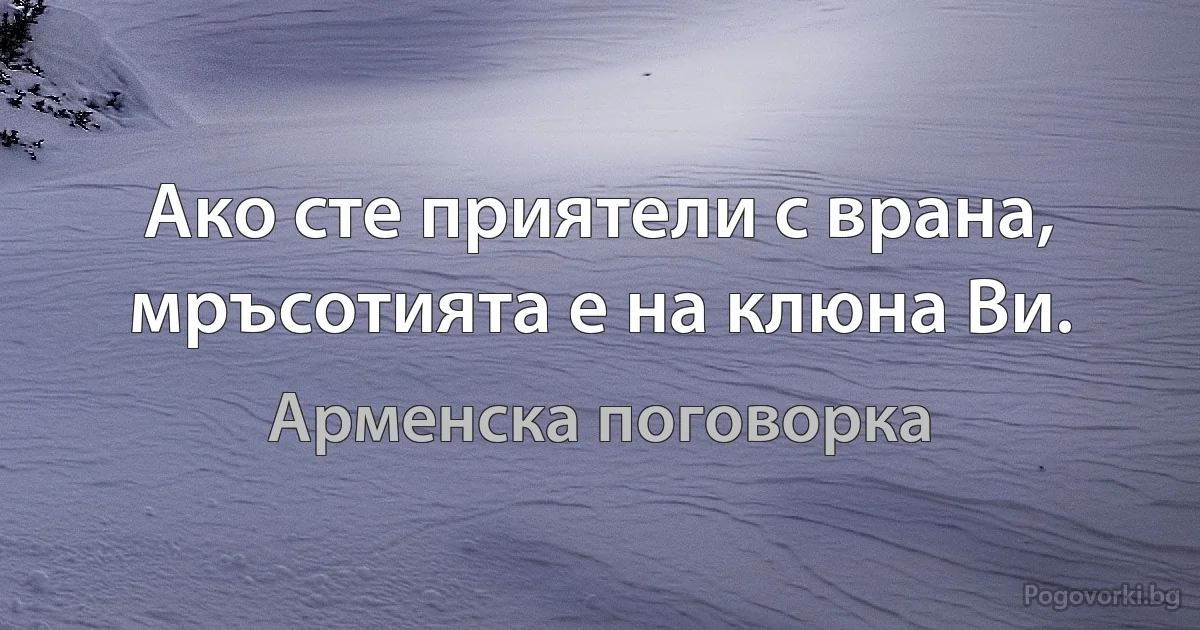 Ако сте приятели с врана, мръсотията е на клюна Ви. (Арменска поговорка)
