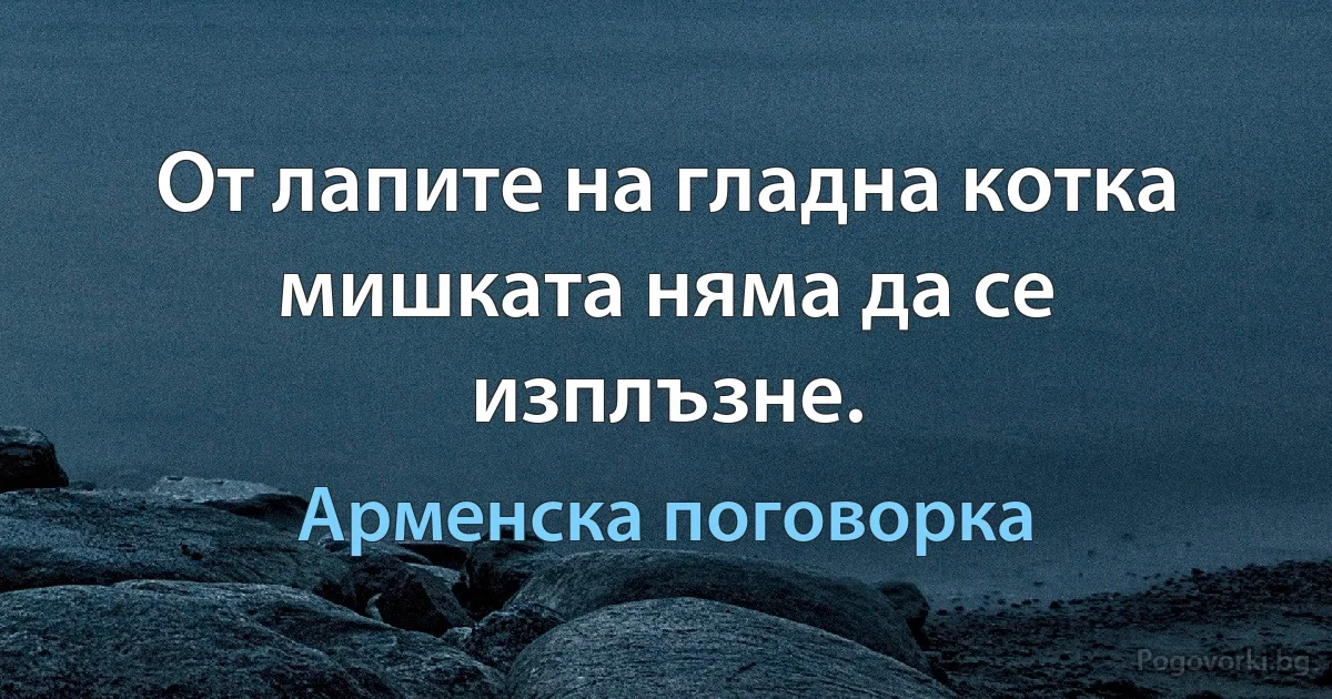 От лапите на гладна котка мишката няма да се изплъзне. (Арменска поговорка)