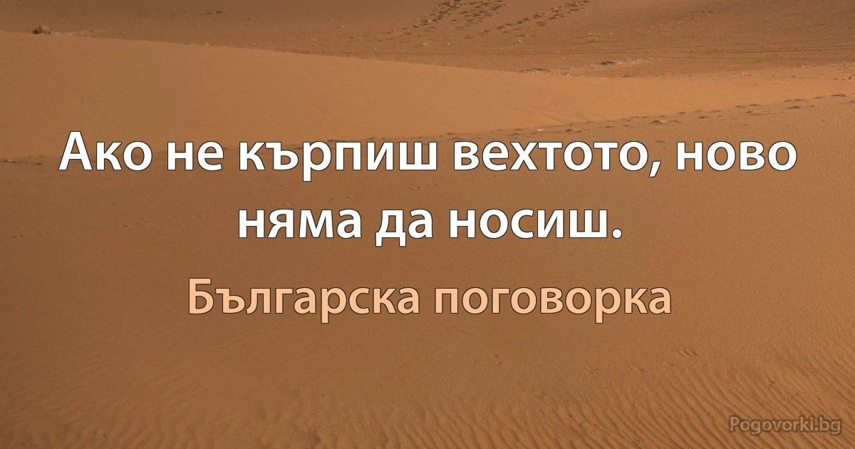 Ако не кърпиш вехтото, ново няма да носиш. (Българска поговорка)