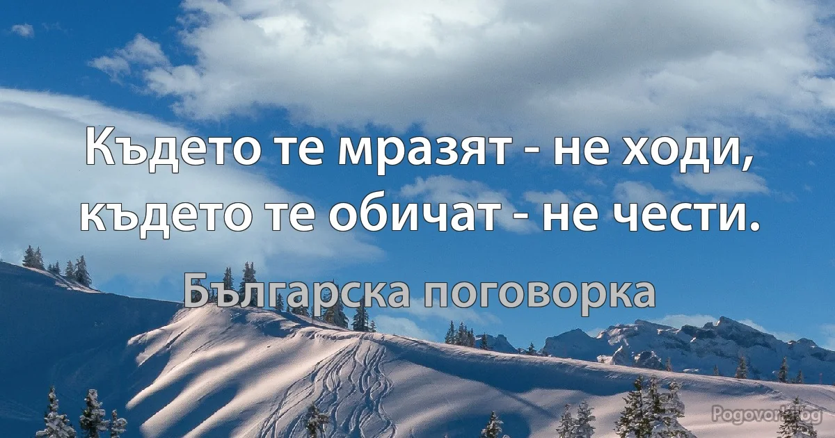 Където те мразят - не ходи, където те обичат - не чести. (Българска поговорка)