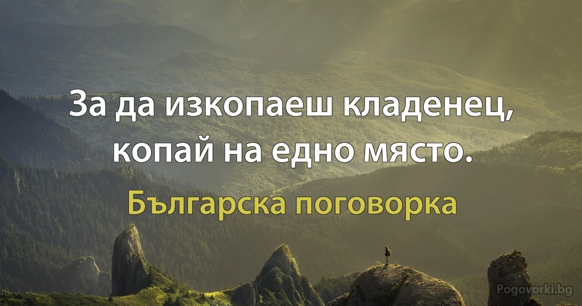 За да изкопаеш кладенец, копай на едно място. (Българска поговорка)