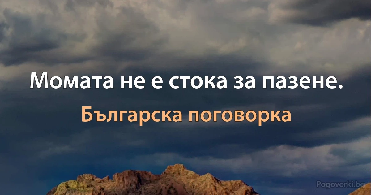 Момата не е стока за пазене. (Българска поговорка)