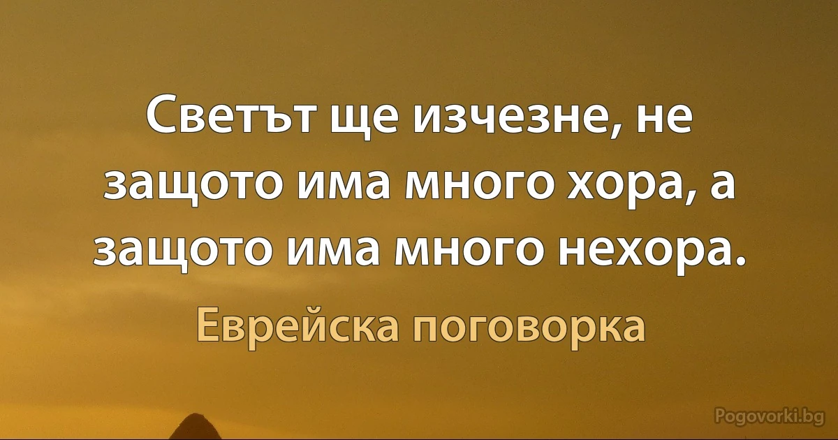 Светът ще изчезне, не защото има много хора, а защото има много нехора. (Еврейска поговорка)