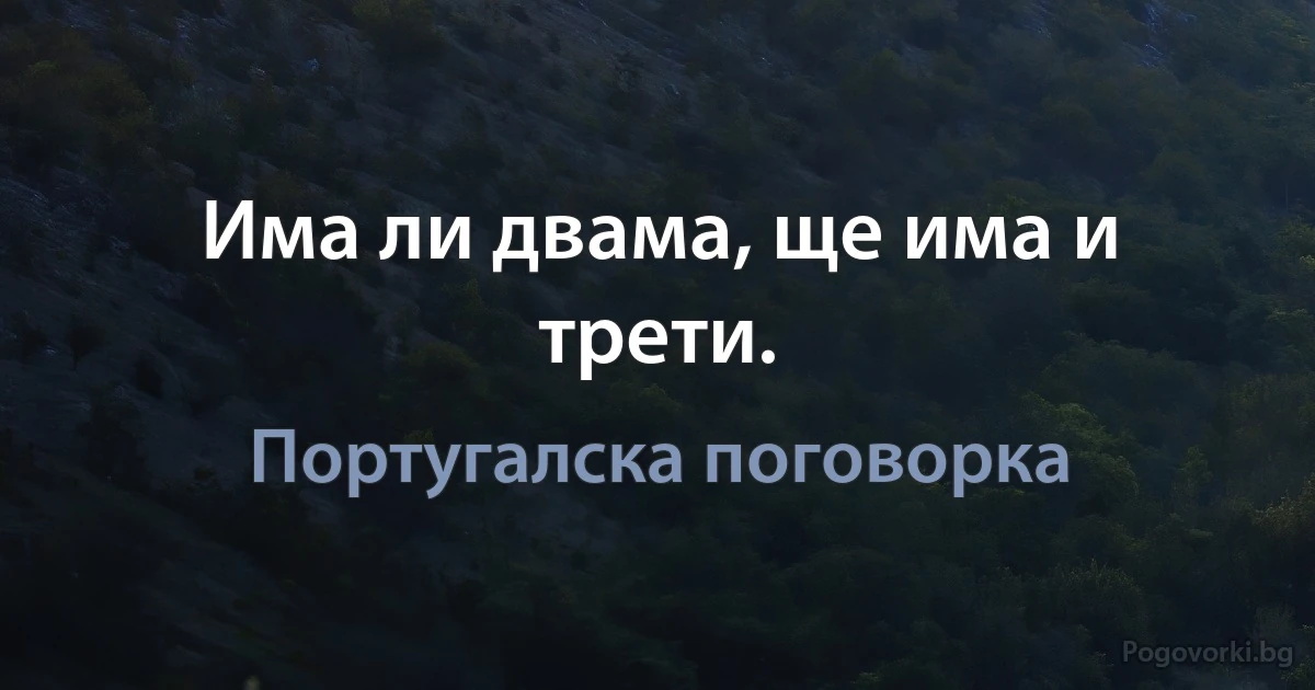 Има ли двама, ще има и трети. (Португалска поговорка)