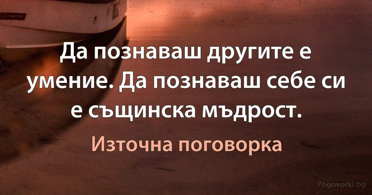 Да познаваш другите е умение. Да познаваш себе си е същинска мъдрост. (Източна поговорка)