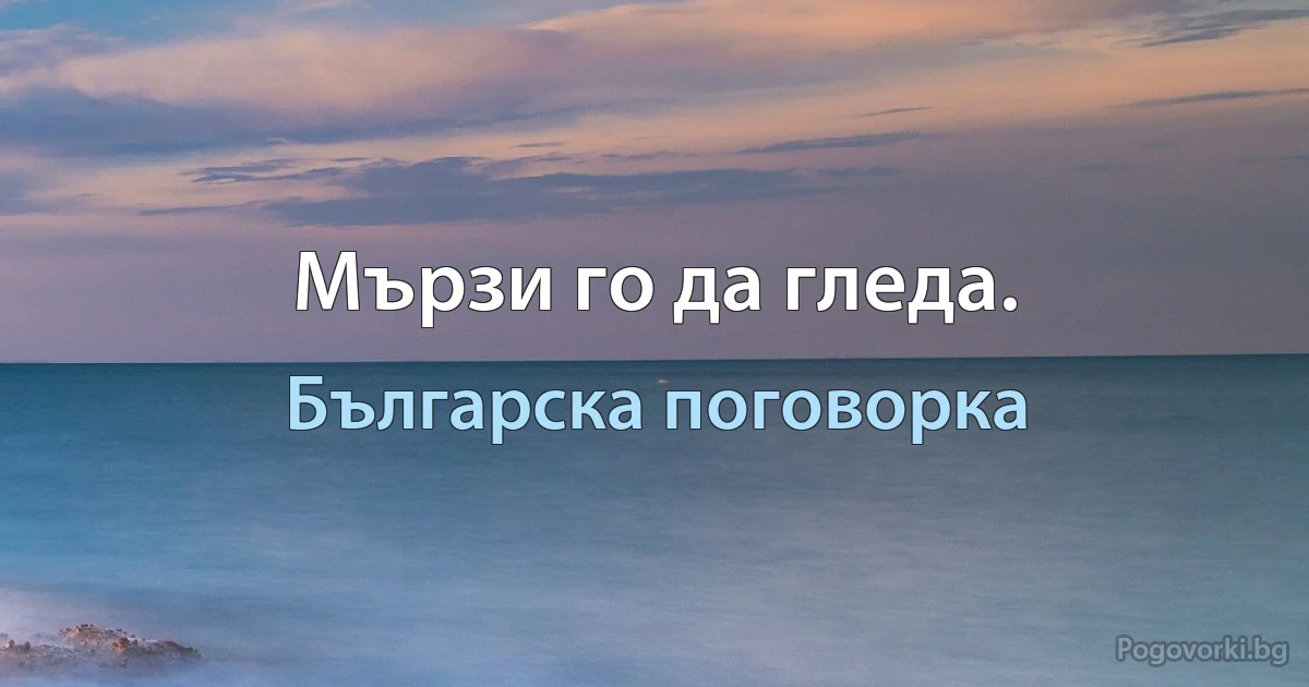 Мързи го да гледа. (Българска поговорка)